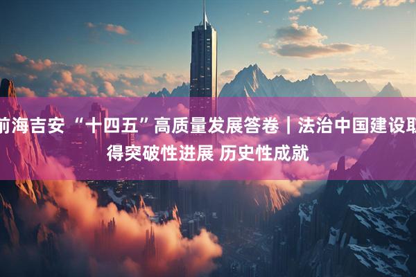 前海吉安 “十四五”高质量发展答卷｜法治中国建设取得突破性进展&#32;历史性成就