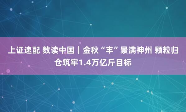 上证速配 数读中国｜金秋“丰”景满神州&#32;颗粒归仓筑牢1.4万亿斤目标