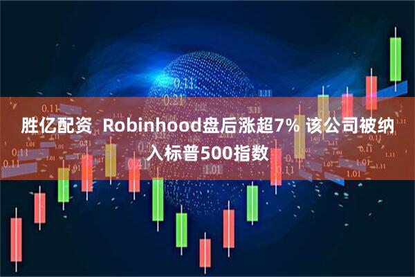 胜亿配资  Robinhood盘后涨超7% 该公司被纳入标普500指数