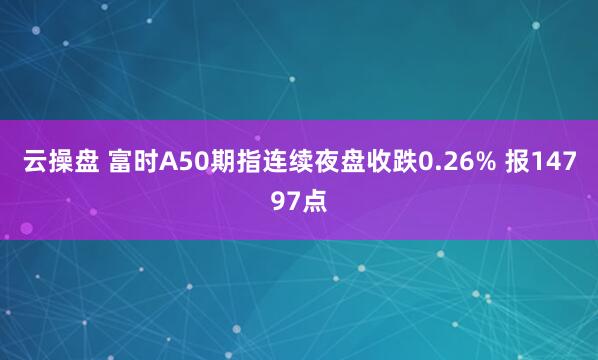 云操盘 富时A50期指连续夜盘收跌0.26% 报14797点