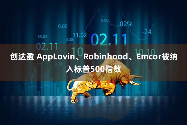 创达盈 AppLovin、Robinhood、Emcor被纳入标普500指数