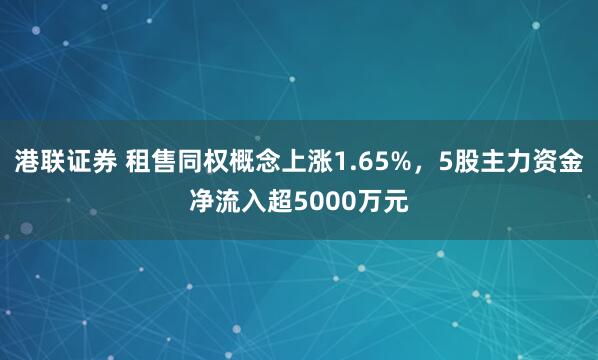 港联证券 租售同权概念上涨1.65%，5股主力资金净流入超5000万元
