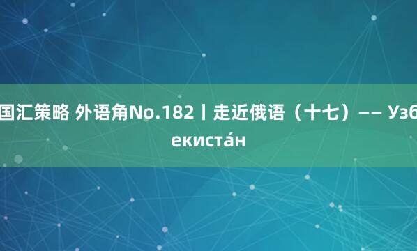 国汇策略 外语角No.182丨走近俄语（十七）—— Узбекиста́н