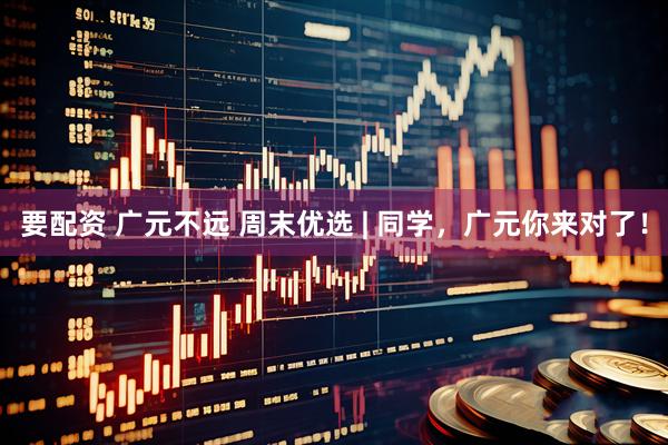 要配资 广元不远 周末优选 | 同学，广元你来对了！