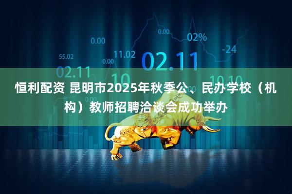 恒利配资 昆明市2025年秋季公、民办学校（机构）教师招聘洽谈会成功举办