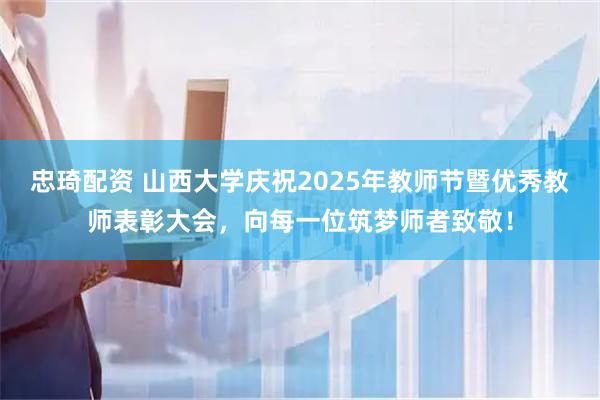 忠琦配资 山西大学庆祝2025年教师节暨优秀教师表彰大会，向每一位筑梦师者致敬！