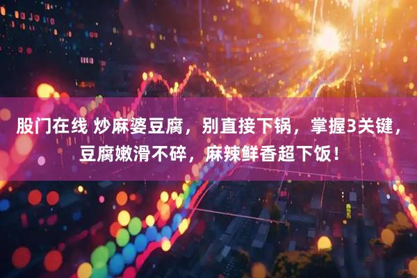 股门在线 炒麻婆豆腐，别直接下锅，掌握3关键，豆腐嫩滑不碎，麻辣鲜香超下饭！