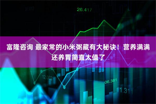 富隆咨询 最家常的小米粥藏有大秘诀！营养满满还养胃简直太值了