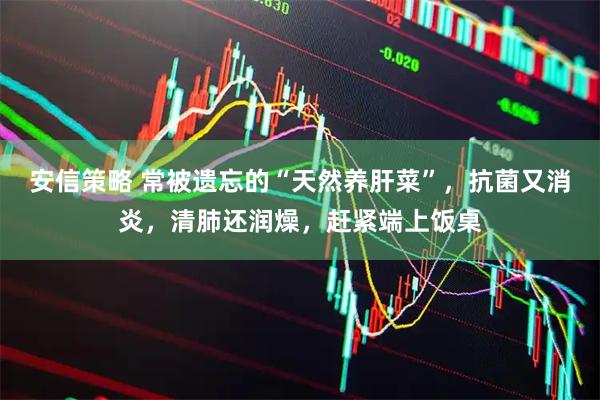 安信策略 常被遗忘的“天然养肝菜”，抗菌又消炎，清肺还润燥，赶紧端上饭桌