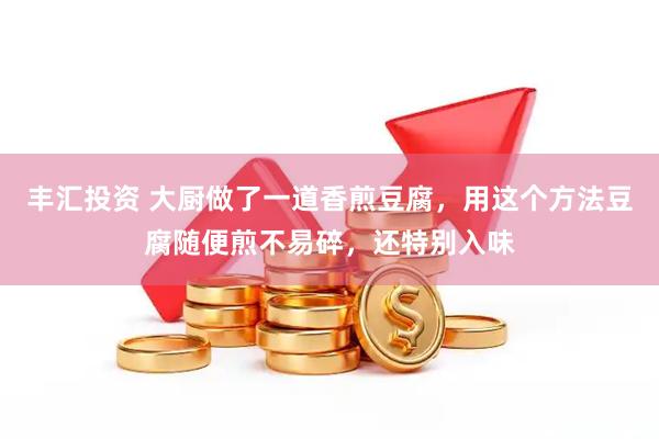 丰汇投资 大厨做了一道香煎豆腐，用这个方法豆腐随便煎不易碎，还特别入味