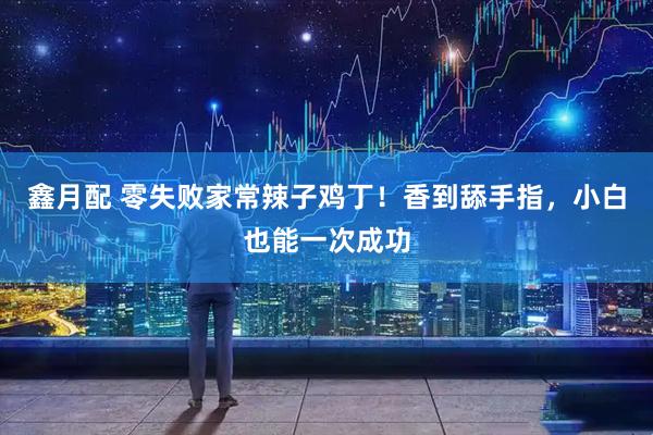 鑫月配 零失败家常辣子鸡丁！香到舔手指，小白也能一次成功