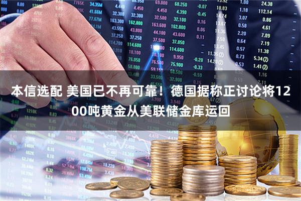 本信选配 美国已不再可靠！德国据称正讨论将1200吨黄金从美联储金库运回