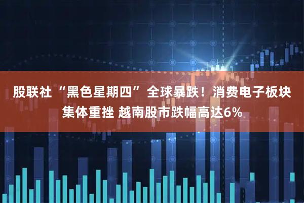 股联社 “黑色星期四” 全球暴跌！消费电子板块集体重挫 越南股市跌幅高达6%