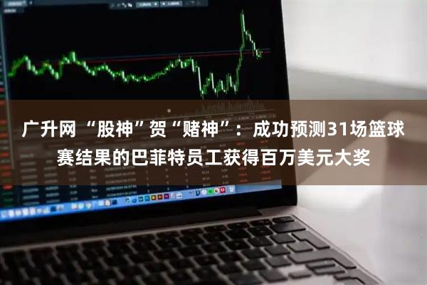 广升网 “股神”贺“赌神”：成功预测31场篮球赛结果的巴菲特员工获得百万美元大奖