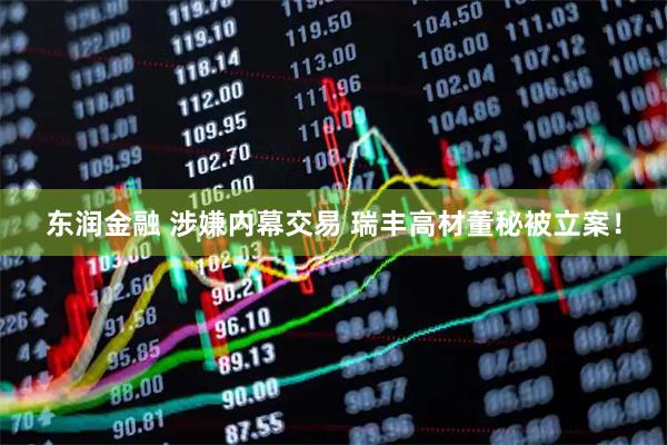 东润金融 涉嫌内幕交易 瑞丰高材董秘被立案！