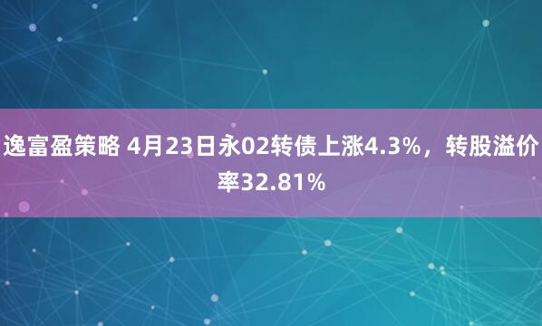 逸富盈策略 4月23日永02转债上涨4.3%，转股溢价率32.81%