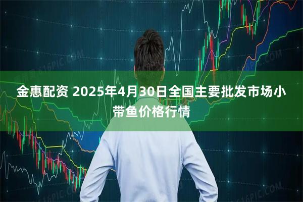 金惠配资 2025年4月30日全国主要批发市场小带鱼价格行情