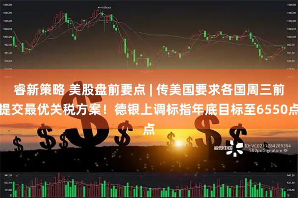 睿新策略 美股盘前要点 | 传美国要求各国周三前提交最优关税方案！德银上调标指年底目标至6550点