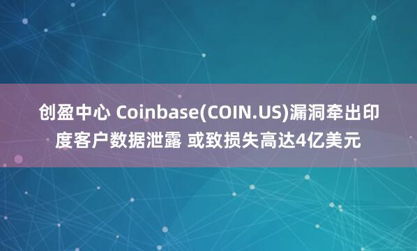 创盈中心 Coinbase(COIN.US)漏洞牵出印度客户数据泄露 或致损失高达4亿美元