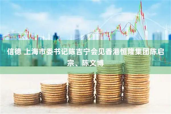 信德 上海市委书记陈吉宁会见香港恒隆集团陈启宗、陈文博