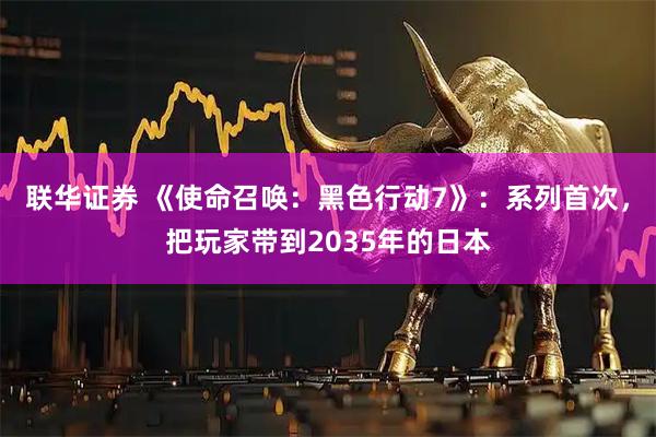 联华证券 《使命召唤：黑色行动7》：系列首次，把玩家带到2035年的日本
