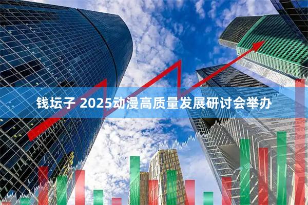 钱坛子 2025动漫高质量发展研讨会举办