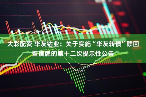 大彩配资 华友钴业：关于实施“华友转债”赎回暨摘牌的第十二次提示性公告