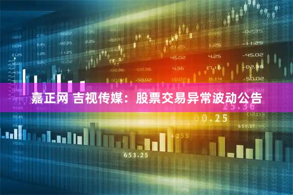 嘉正网 吉视传媒：股票交易异常波动公告