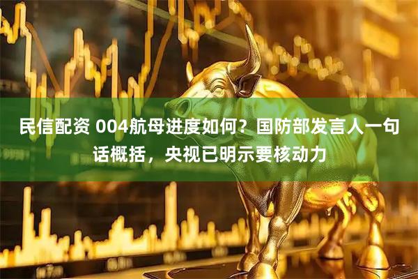 民信配资 004航母进度如何？国防部发言人一句话概括，央视已明示要核动力