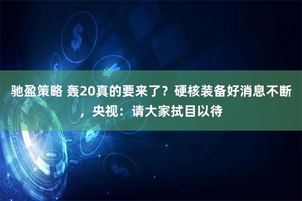 驰盈策略 轰20真的要来了？硬核装备好消息不断，央视：请大家拭目以待