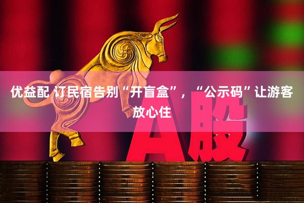 优益配 订民宿告别“开盲盒”，“公示码”让游客放心住