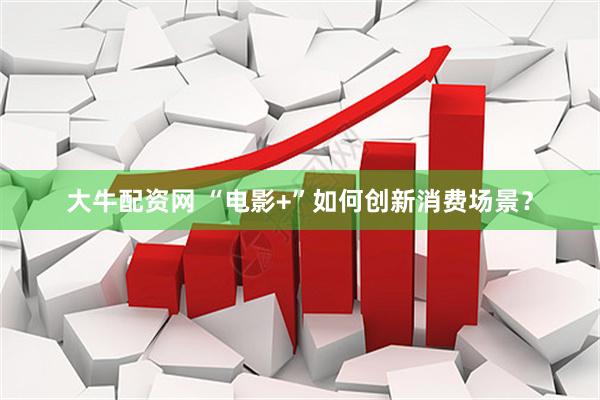 大牛配资网 “电影+”如何创新消费场景？