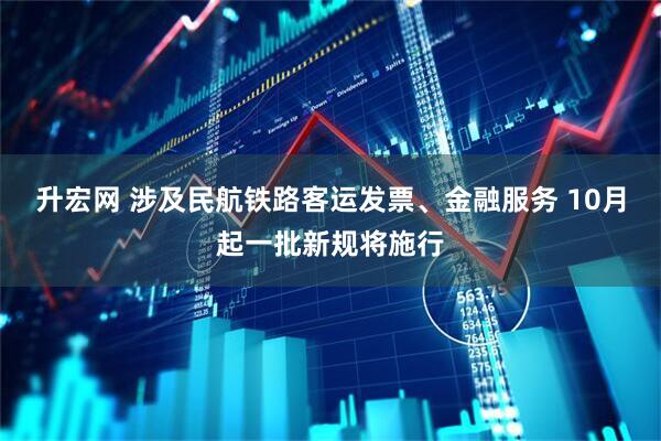 升宏网 涉及民航铁路客运发票、金融服务 10月起一批新规将施行