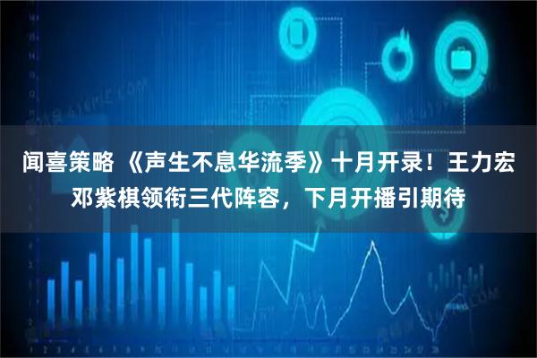 闻喜策略 《声生不息华流季》十月开录！王力宏邓紫棋领衔三代阵容，下月开播引期待