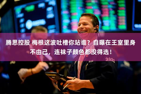 腾思控股 梅根这波吐槽你站谁？自曝在王室里身不由己，连袜子颜色都没得选！