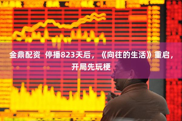 金鼎配资  停播823天后，《向往的生活》重启，开局先玩梗