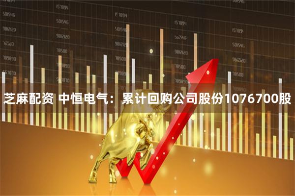 芝麻配资 中恒电气：累计回购公司股份1076700股