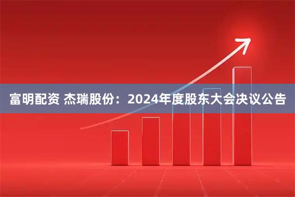 富明配资 杰瑞股份：2024年度股东大会决议公告