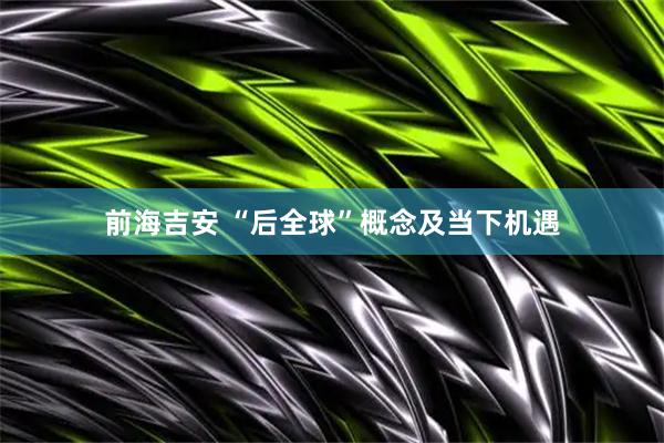 前海吉安 “后全球”概念及当下机遇