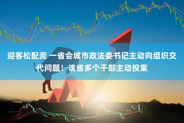 迎客松配资 一省会城市政法委书记主动向组织交代问题！该省多个干部主动投案
