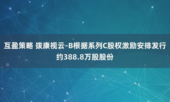 互盈策略 拨康视云-B根据系列C股权激励安排发行约388.8万股股份
