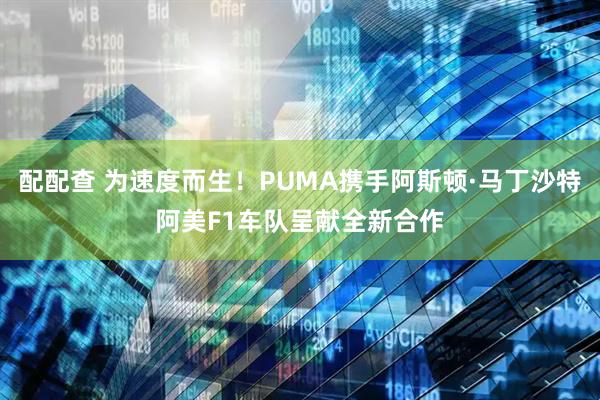 配配查 为速度而生！PUMA携手阿斯顿·马丁沙特阿美F1车队呈献全新合作
