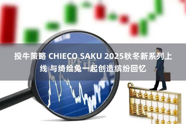 投牛策略 CHIECO SAKU 2025秋冬新系列上线 与绮绘兔一起创造缤纷回忆