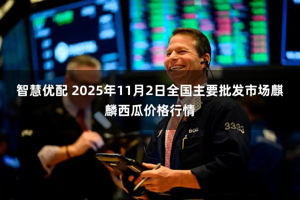 智慧优配 2025年11月2日全国主要批发市场麒麟西瓜价格行情