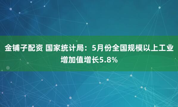 金铺子配资 国家统计局：5月份全国规模以上工业增加值增长5.8%