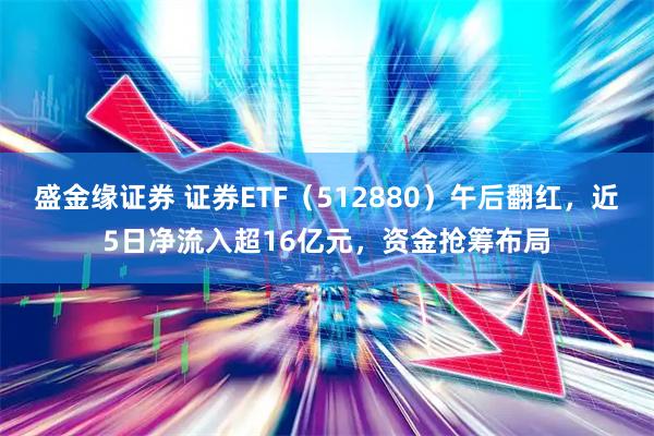 盛金缘证券 证券ETF（512880）午后翻红，近5日净流入超16亿元，资金抢筹布局