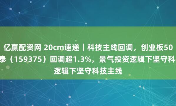 亿赢配资网 20cm速递｜科技主线回调，创业板50ETF国泰（159375）回调超1.3%，景气投资逻辑下坚守科技主线