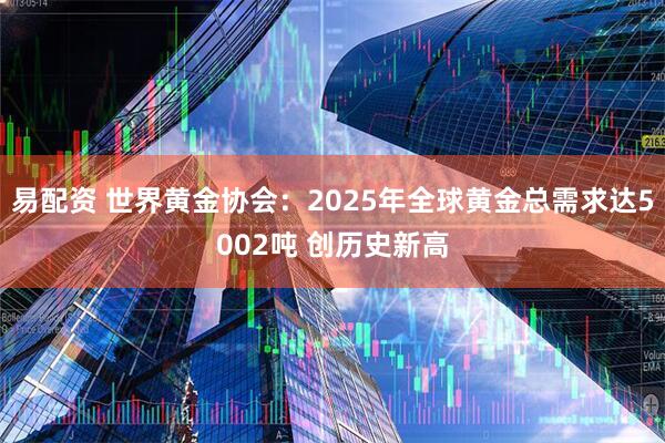 易配资 世界黄金协会：2025年全球黄金总需求达5002吨 创历史新高