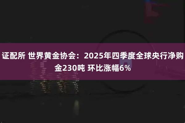 证配所 世界黄金协会：2025年四季度全球央行净购金230吨 环比涨幅6%