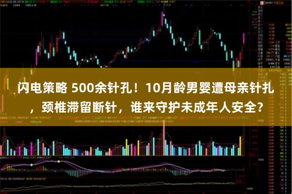 闪电策略 500余针孔！10月龄男婴遭母亲针扎，颈椎滞留断针，谁来守护未成年人安全？